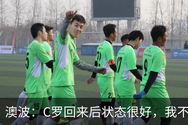 澳波：C罗回来后状态很好，我不想谈他在葡萄牙队的事